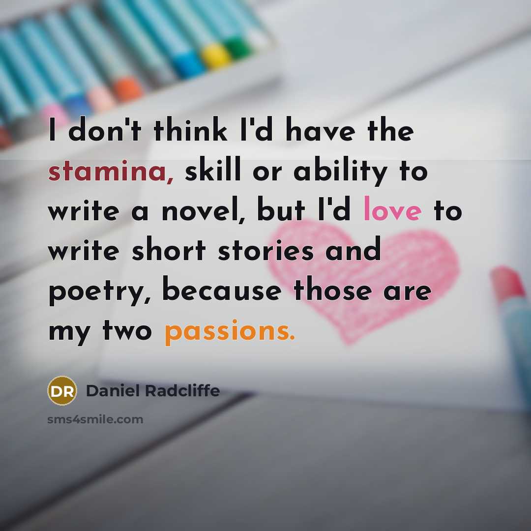 “I don't think I'd have the stamina, skill or ability to write a novel, but I'd love to write short stories and poetry, because those are my two passions.” quote by Daniel Radcliffe