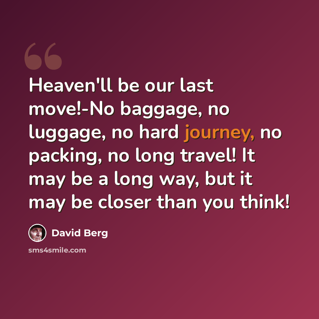 “Heaven'll be our last move!-No baggage, no luggage, no hard journey, no packing, no long travel! It may be a long way, but it may be closer than you think!” quote by David Berg