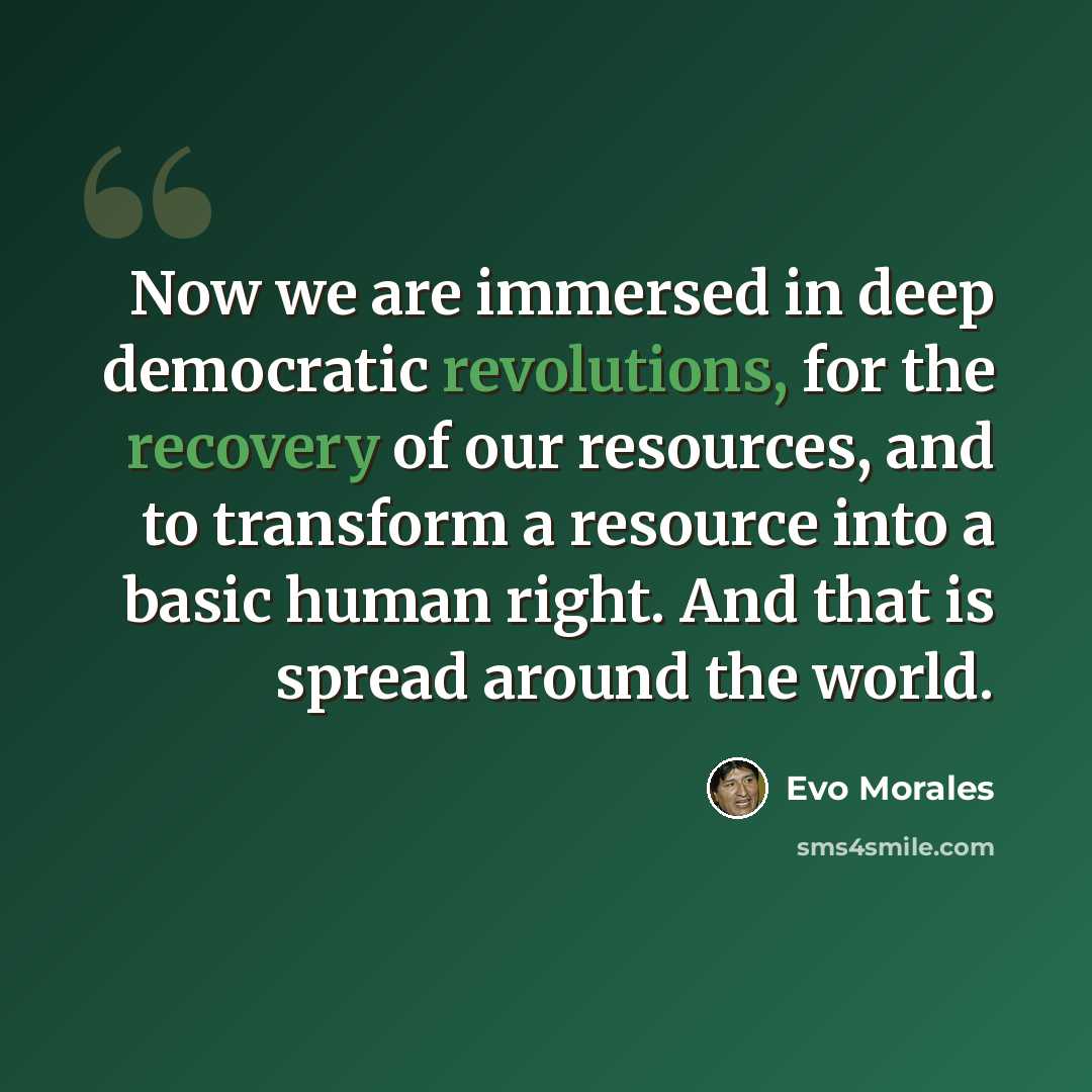 “Now we are immersed in deep democratic revolutions, for the recovery of our resources, and to transform a resource into a basic human right. And that is spread around the world.” quote by Evo Morales