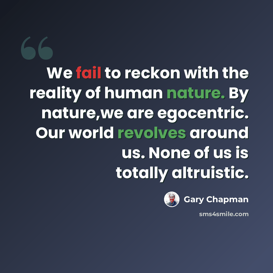“We fail to reckon with the reality of human nature. By nature,we are egocentric. Our world revolves around us. None of us is totally altruistic.” quote by Gary Chapman