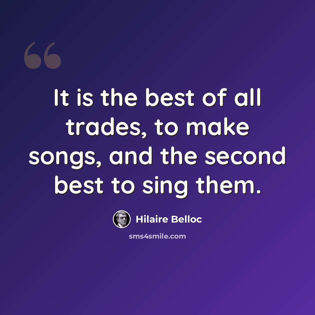 “It is the best of all trades, to make songs, and the second best to sing them.” quote by Hilaire Belloc
