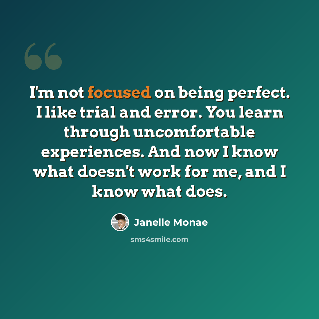 “I'm not focused on being perfect. I like trial and error. You learn through uncomfortable experiences. And now I know what doesn't work for me, and I know what does.” quote by Janelle Monae
