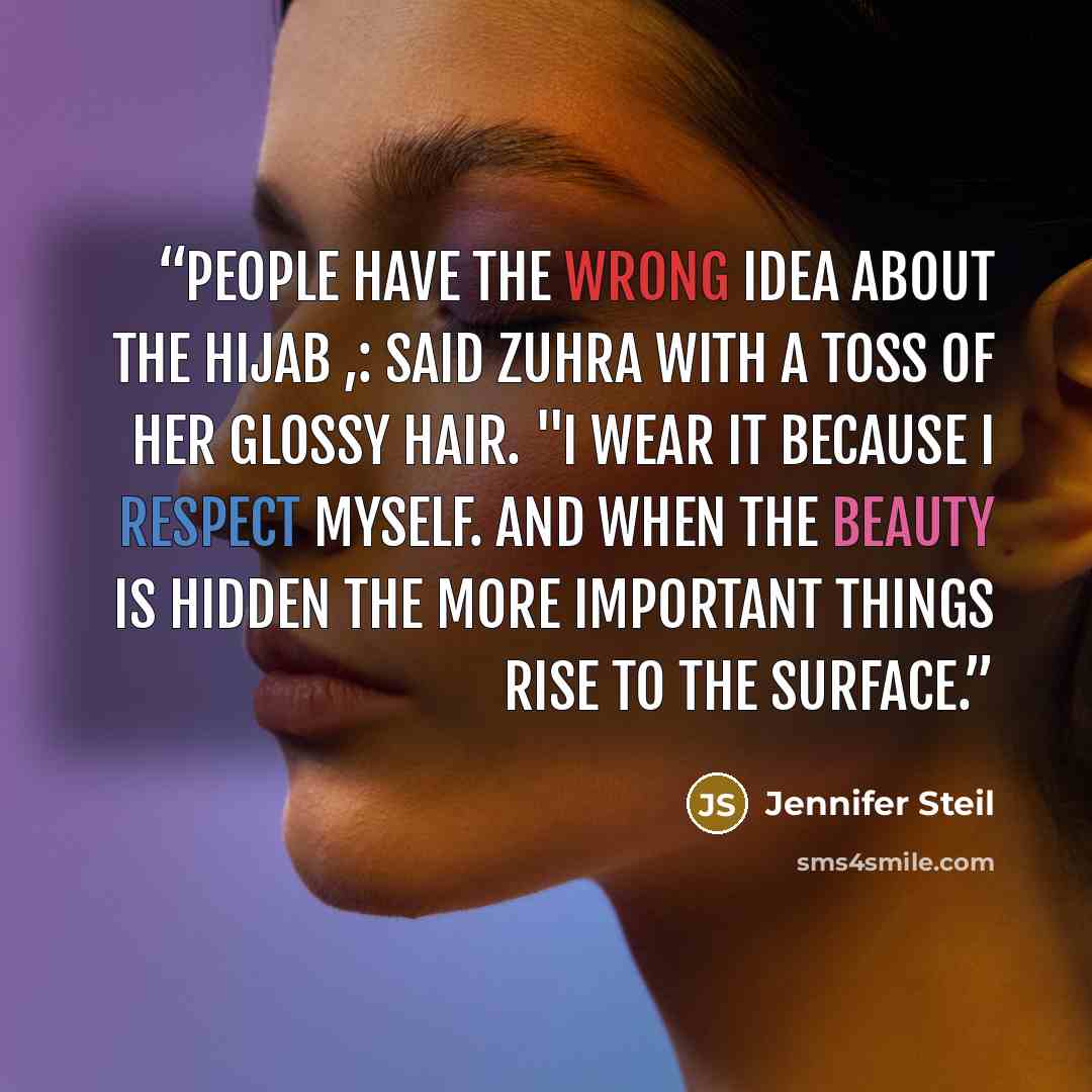 “People have the wrong idea about the hijab ,: said Zuhra with a toss of her glossy hair. "I wear it because I respect myself. And when the beauty is hidden the more important things rise to the surface.” quote by Jennifer Steil