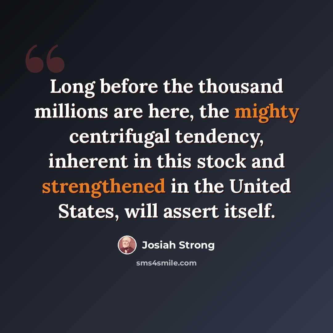 “Long before the thousand millions are here, the mighty centrifugal tendency, inherent in this stock and strengthened in the United States, will assert itself.” quote by Josiah Strong