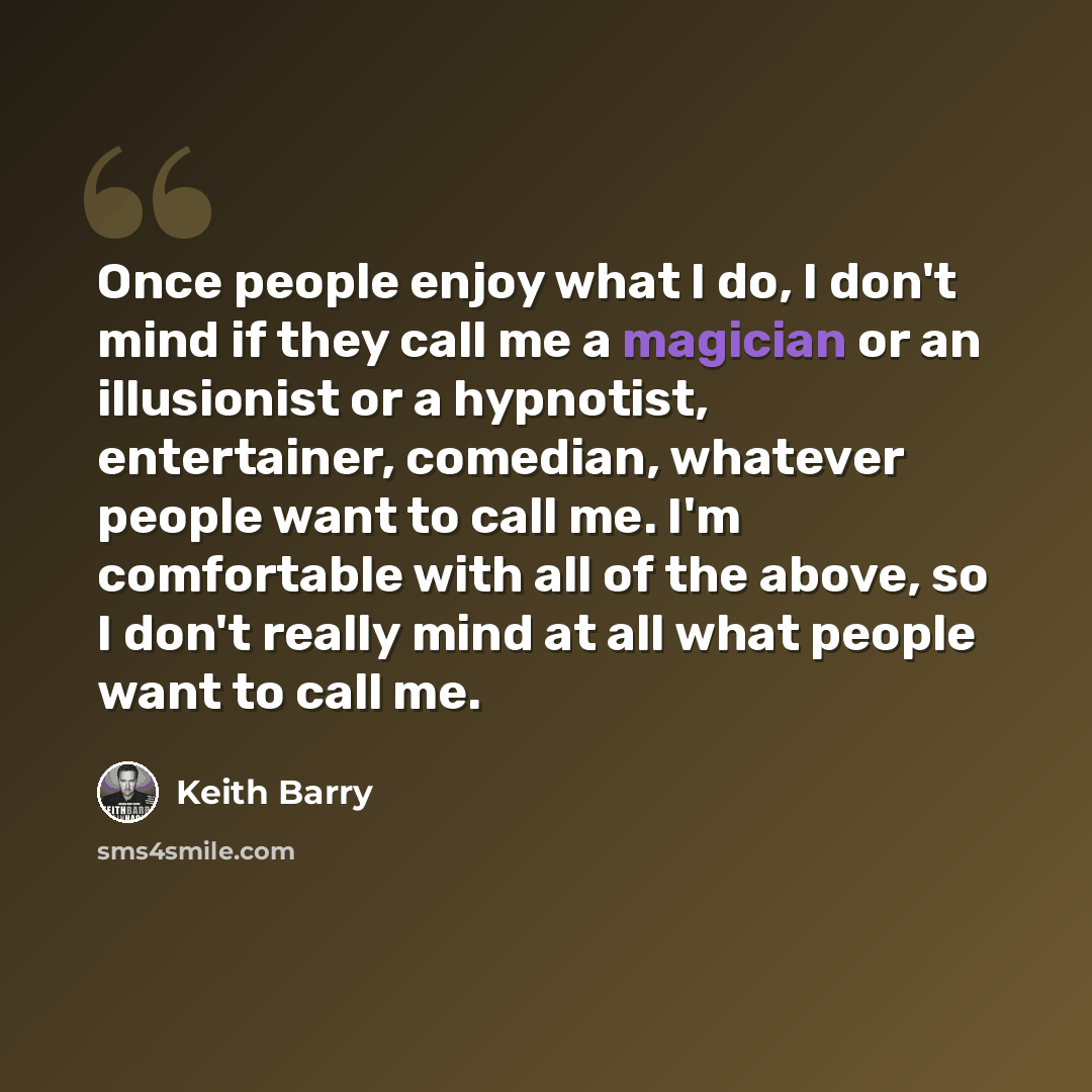 “Once people enjoy what I do, I don't mind if they call me a magician or an illusionist or a hypnotist, entertainer, comedian, whatever people want to call me. I'm comfortable with all of the above, so I don't really mind at all what people want to call me.” quote by Keith Barry