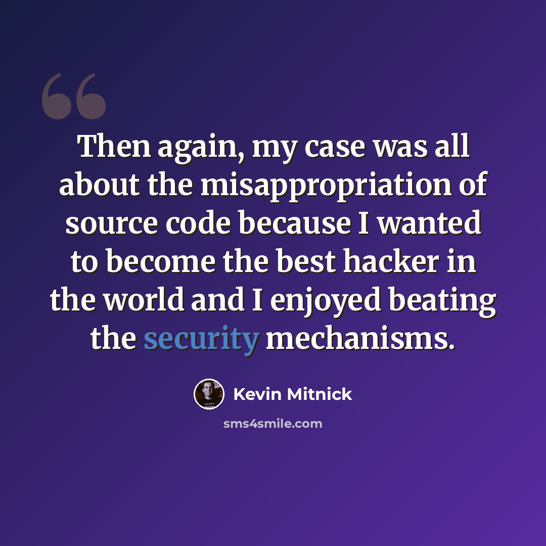 “Then again, my case was all about the misappropriation of source code because I wanted to become the best hacker in the world and I enjoyed beating the security mechanisms.” quote by Kevin Mitnick