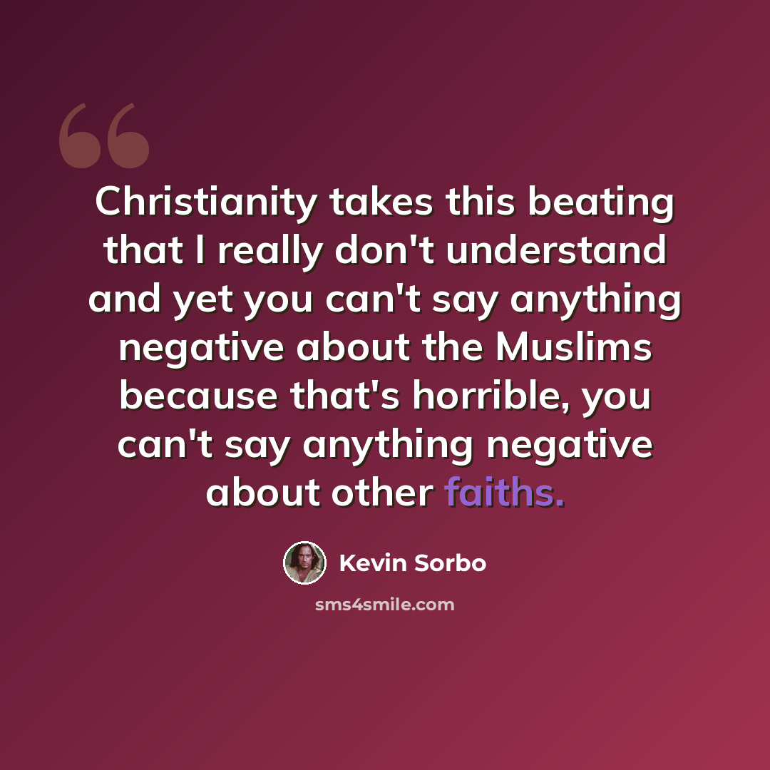 “Christianity takes this beating that I really don't understand and yet you can't say anything negative about the Muslims because that's horrible, you can't say anything negative about other faiths.” quote by Kevin Sorbo