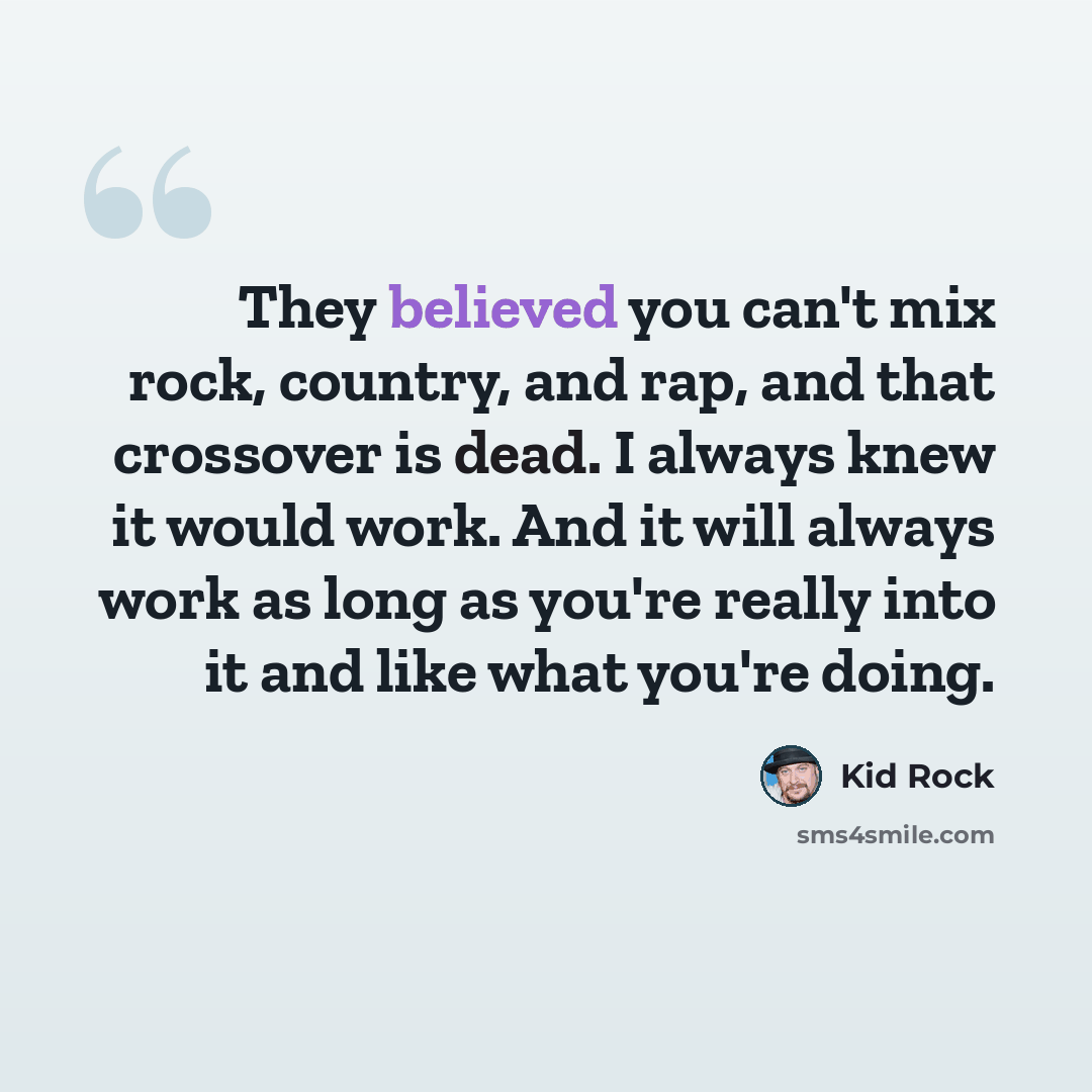 “They believed you can't mix rock, country, and rap, and that crossover is dead. I always knew it would work. And it will always work as long as you're really into it and like what you're doing.” quote by Kid Rock