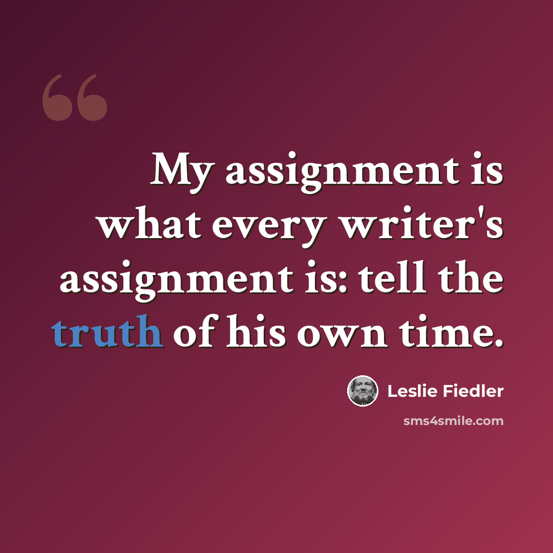“My assignment is what every writer's assignment is: tell the truth of his own time.” quote by Leslie Fiedler