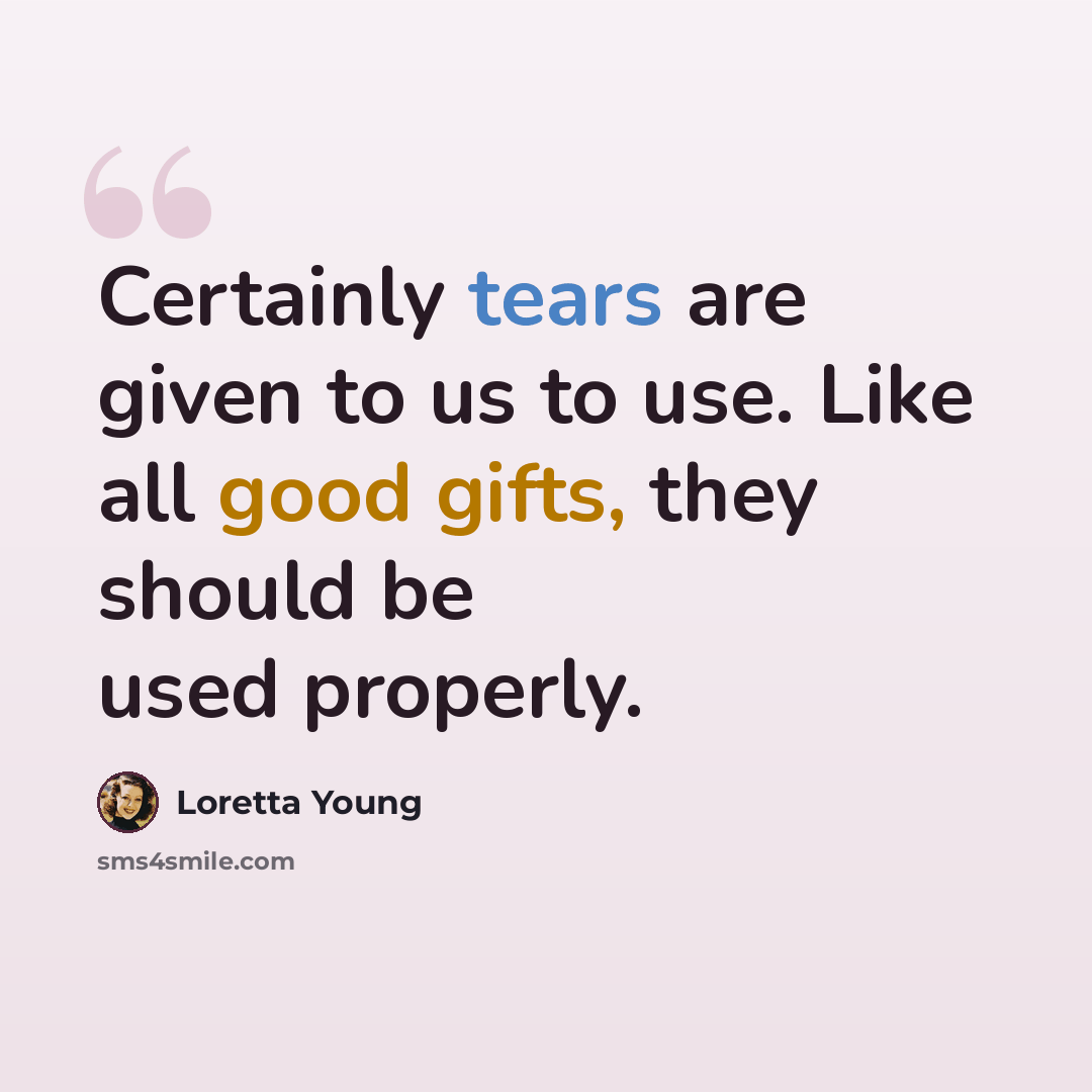 “Certainly tears are given to us to use. Like all good gifts, they should be used properly.” quote by Loretta Young