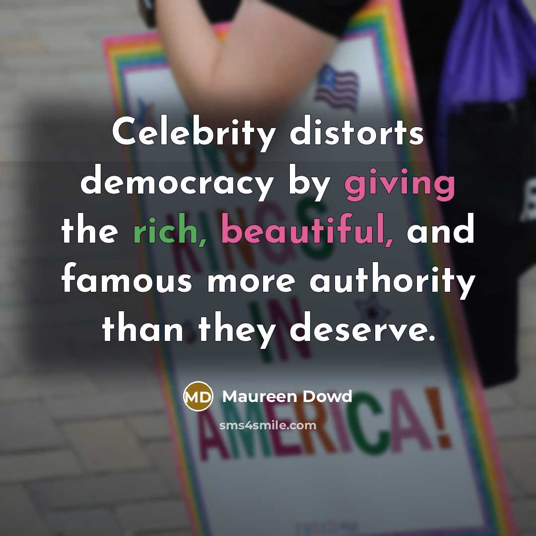 “Celebrity distorts democracy by giving the rich, beautiful, and famous more authority than they deserve.” quote by Maureen Dowd