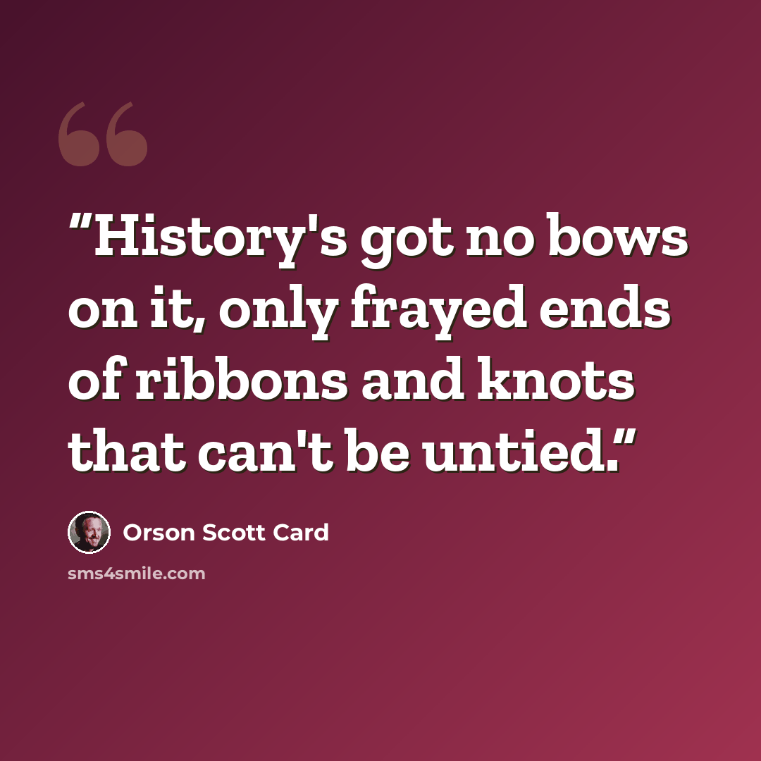 “History's got no bows on it, only frayed ends of ribbons and knots that can't be untied.” quote by Orson Scott Card