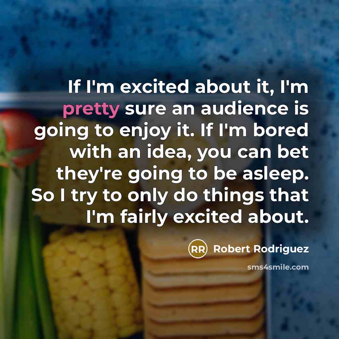 “If I'm excited about it, I'm pretty sure an audience is going to enjoy it. If I'm bored with an idea, you can bet they're going to be asleep. So I try to only do things that I'm fairly excited about.” quote by Robert Rodriguez