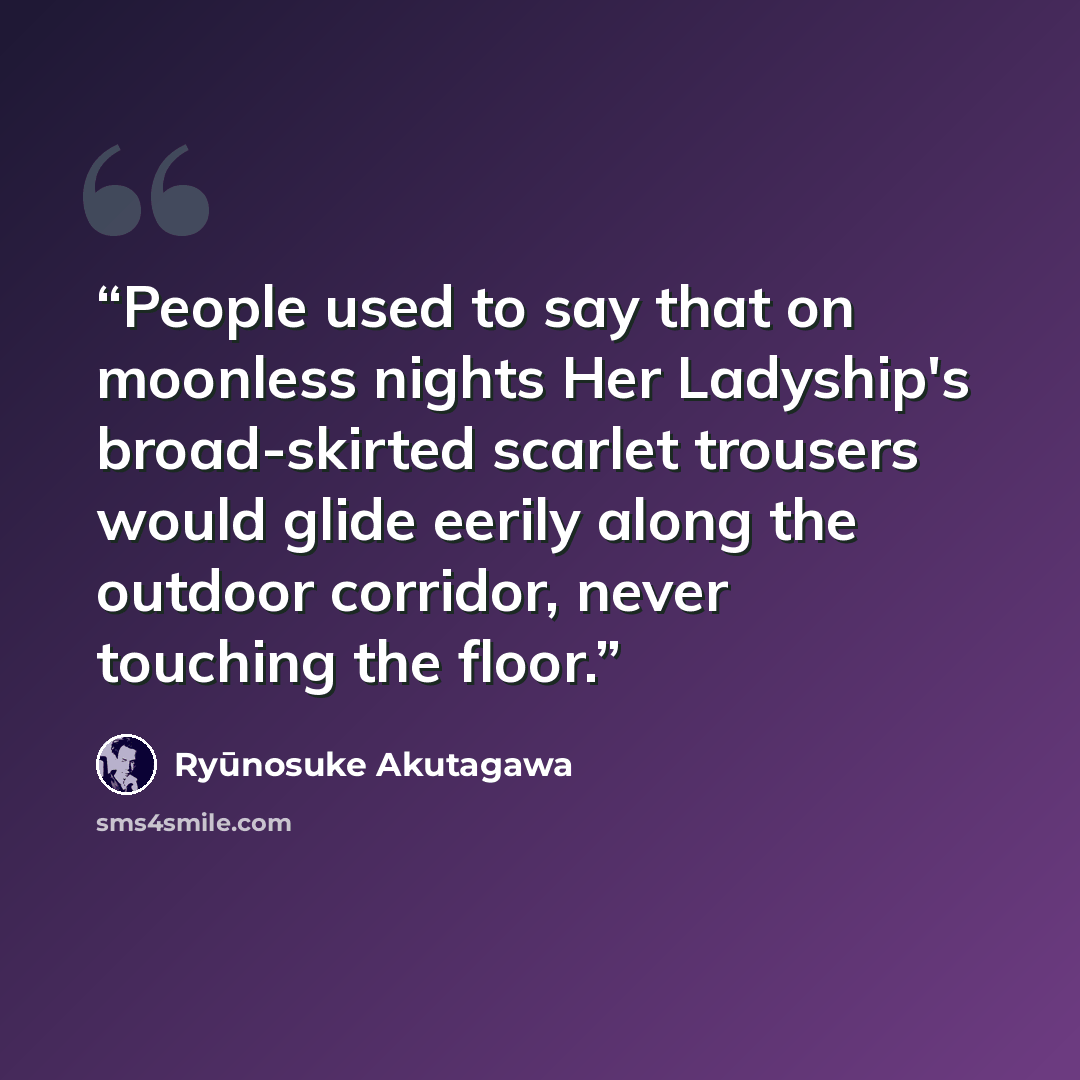“People used to say that on moonless nights Her Ladyship's broad-skirted scarlet trousers would glide eerily along the outdoor corridor, never touching the floor.” quote by Ryūnosuke Akutagawa