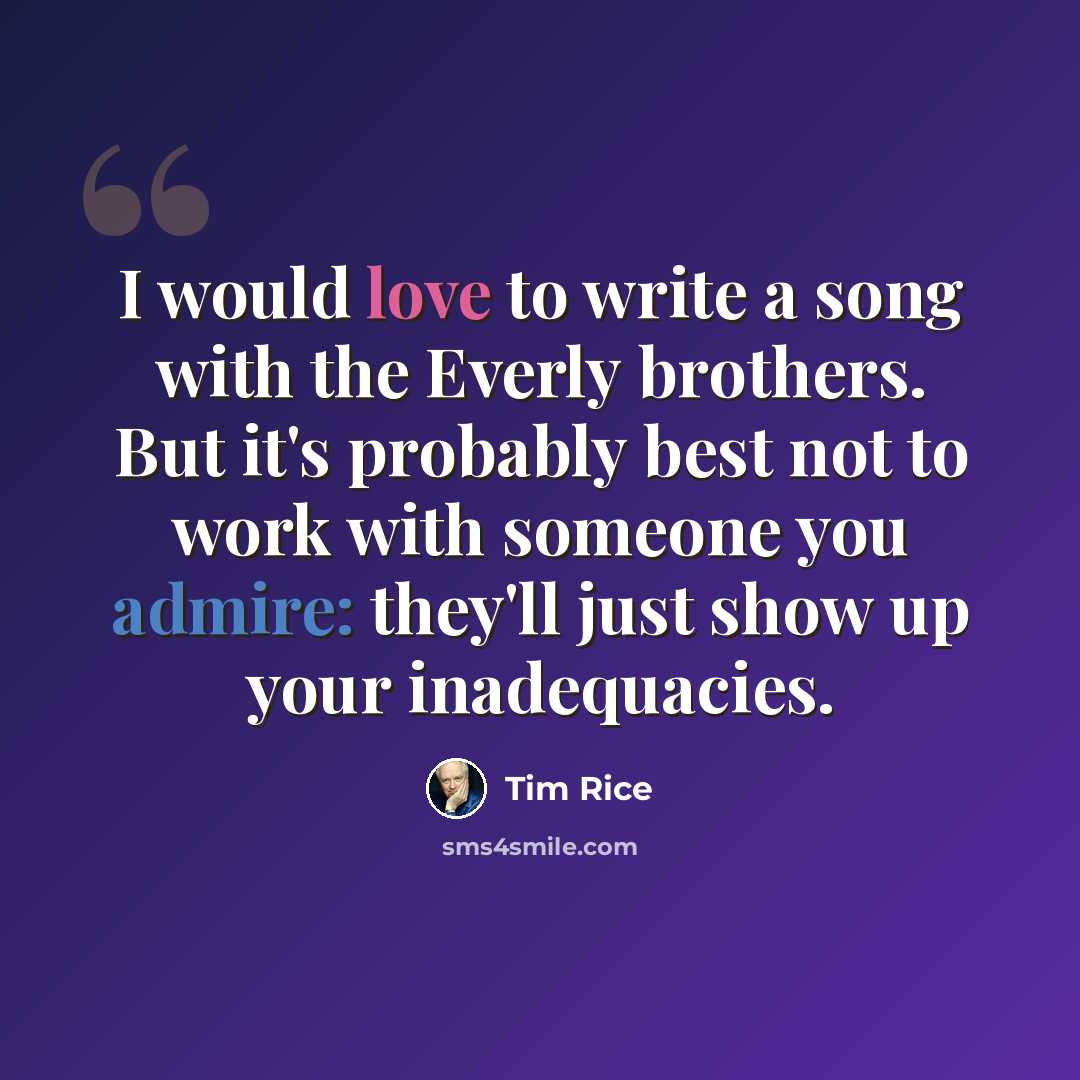 “I would love to write a song with the Everly brothers. But it's probably best not to work with someone you admire: they'll just show up your inadequacies.” quote by Tim Rice