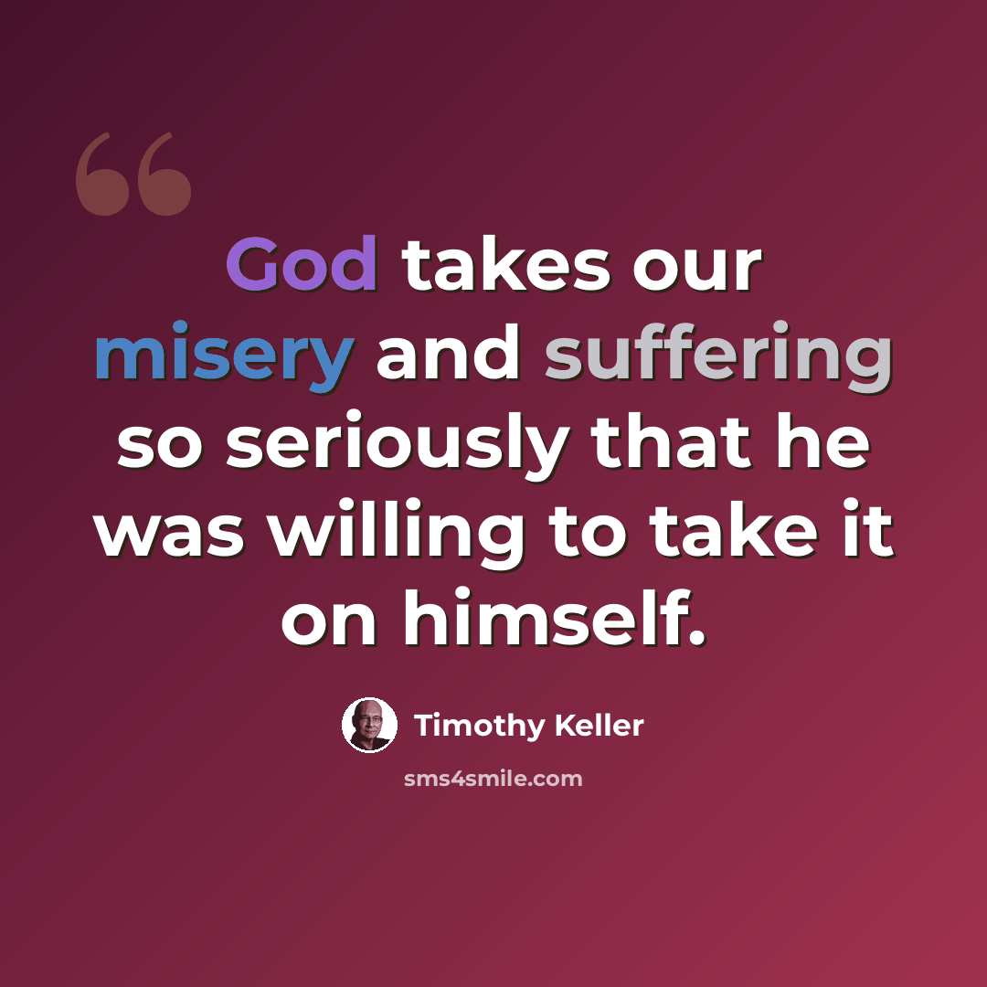 “God takes our misery and suffering so seriously that he was willing to take it on himself.” quote by Timothy Keller
