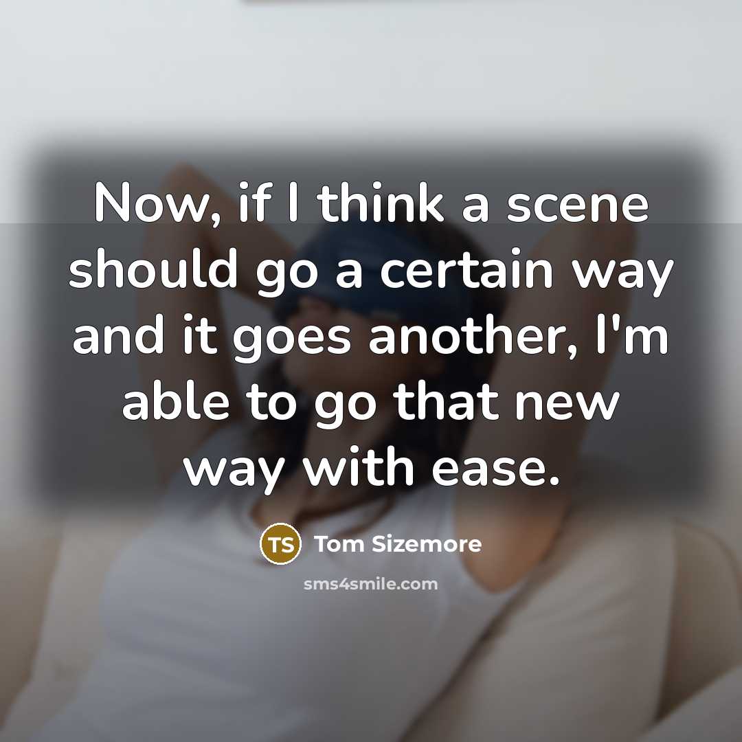 “Now, if I think a scene should go a certain way and it goes another, I'm able to go that new way with ease.” quote by Tom Sizemore