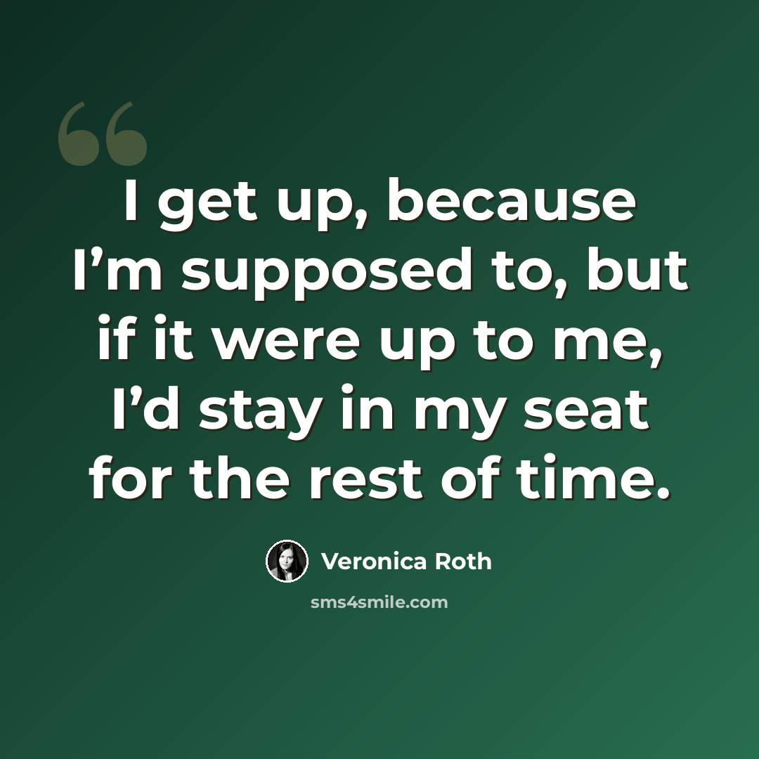 “I get up, because I’m supposed to, but if it were up to me, I’d stay in my seat for the rest of time.” quote by Veronica Roth