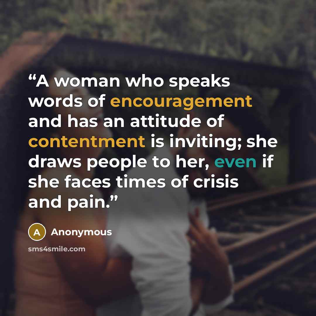 “A woman who speaks words of encouragement and has an attitude of contentment is inviting; she draws people to her, even if she faces times of crisis and pain.” quote by Anonymous