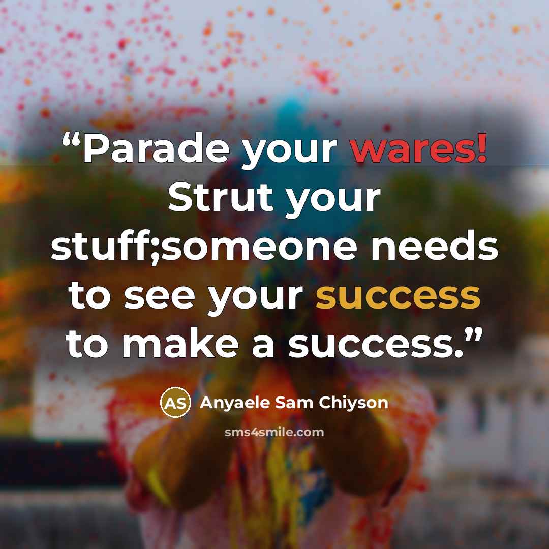 “Parade your wares! Strut your stuff;someone needs to see your success to make a success.” quote by Anyaele Sam Chiyson