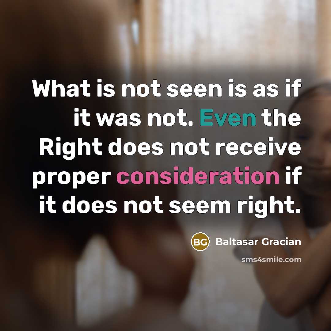 “What is not seen is as if it was not. Even the Right does not receive proper consideration if it does not seem right.” quote by Baltasar Gracian