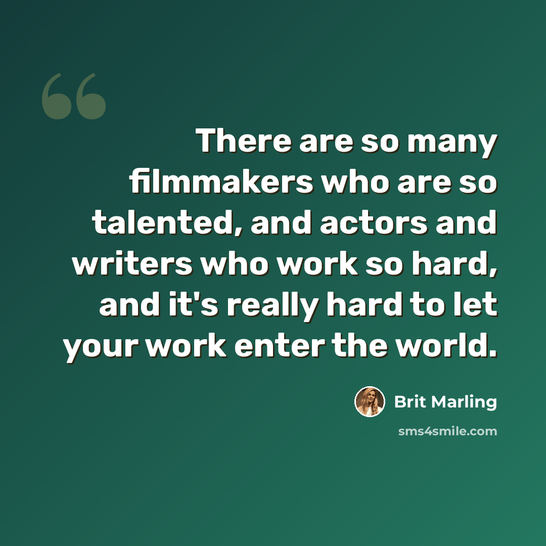 “There are so many filmmakers who are so talented, and actors and writers who work so hard, and it's really hard to let your work enter the world.” quote by Brit Marling