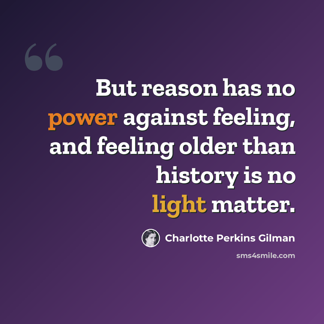 “But reason has no power against feeling, and feeling older than history is no light matter.” quote by Charlotte Perkins Gilman
