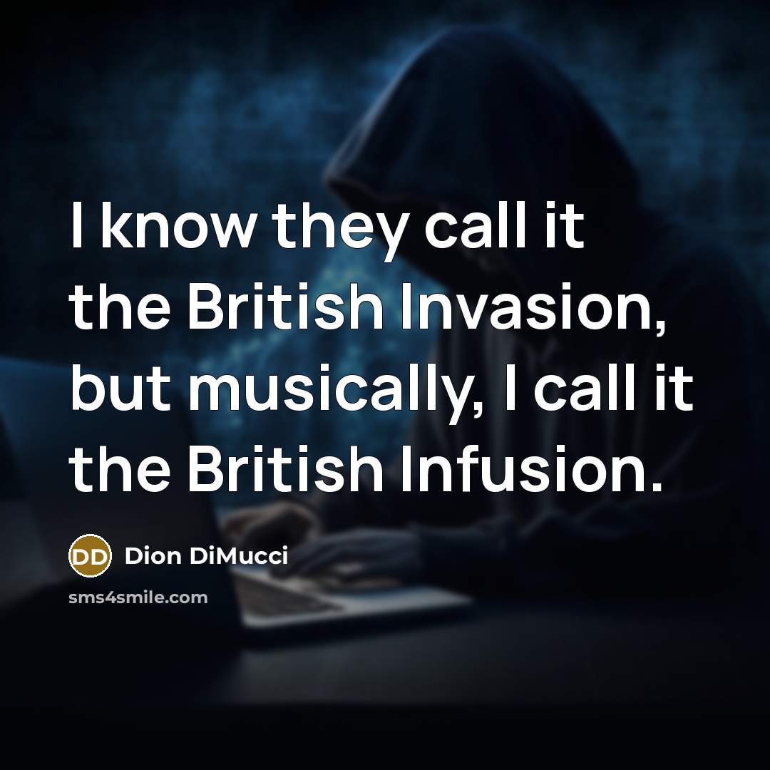 “I know they call it the British Invasion, but musically, I call it the British Infusion.” quote by Dion DiMucci