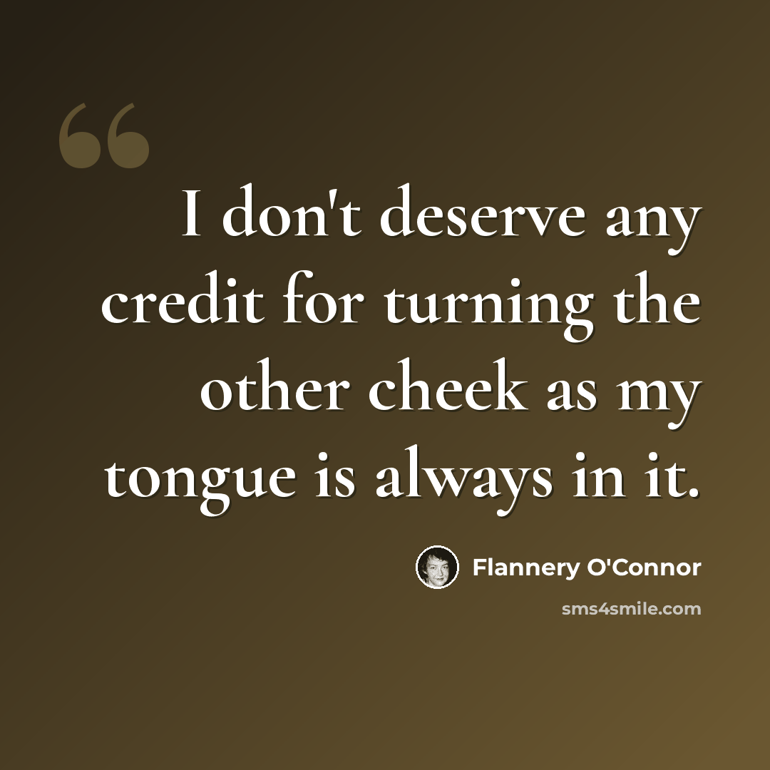 “I don't deserve any credit for turning the other cheek as my tongue is always in it.” quote by Flannery O'Connor