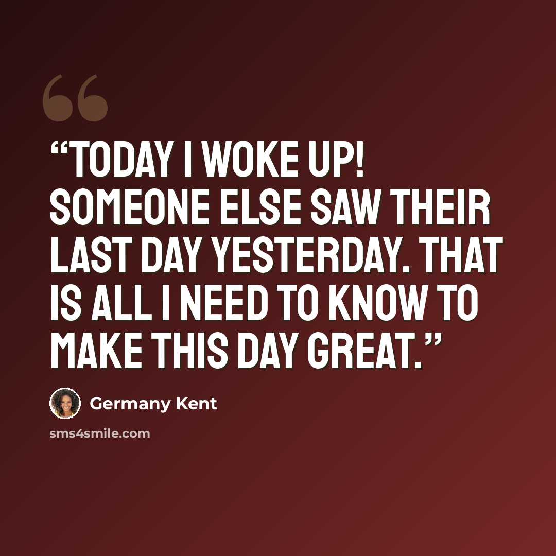 “Today I woke up! Someone else saw their last day yesterday. That is all I need to know to make this day great.” quote by Germany Kent