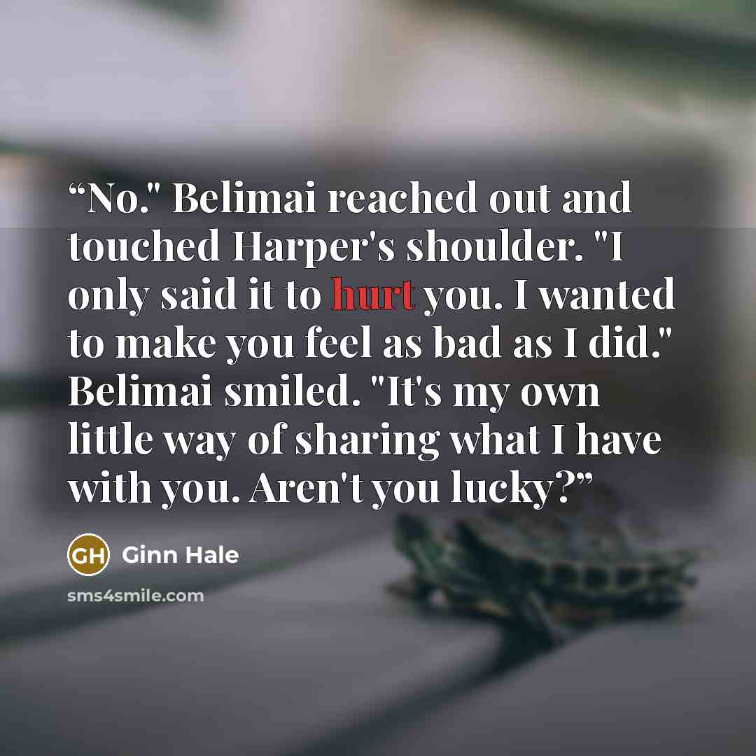 “No." Belimai reached out and touched Harper's shoulder. "I only said it to hurt you. I wanted to make you feel as bad as I did." Belimai smiled. "It's my own little way of sharing what I have with you. Aren't you lucky?” quote by Ginn Hale