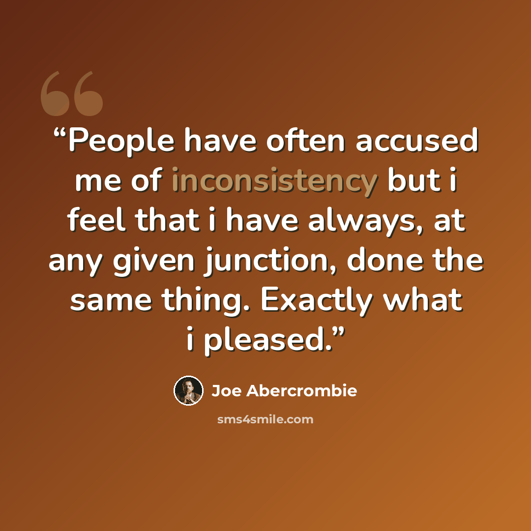 “People have often accused me of inconsistency but i feel that i have always, at any given junction, done the same thing. Exactly what i pleased.” quote by Joe Abercrombie