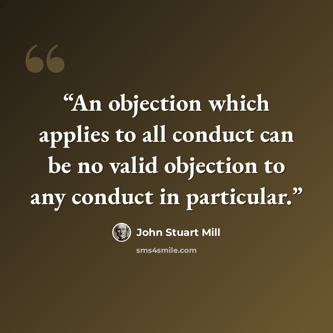 “An objection which applies to all conduct can be no valid objection to any conduct in particular.” quote by John Stuart Mill