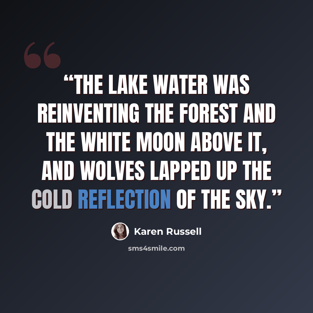 “The lake water was reinventing the forest and the white moon above it, and wolves lapped up the cold reflection of the sky.” quote by Karen Russell