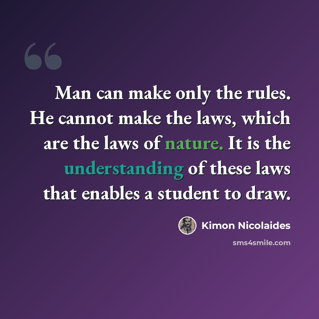 “Man can make only the rules. He cannot make the laws, which are the laws of nature. It is the understanding of these laws that enables a student to draw.” quote by Kimon Nicolaides
