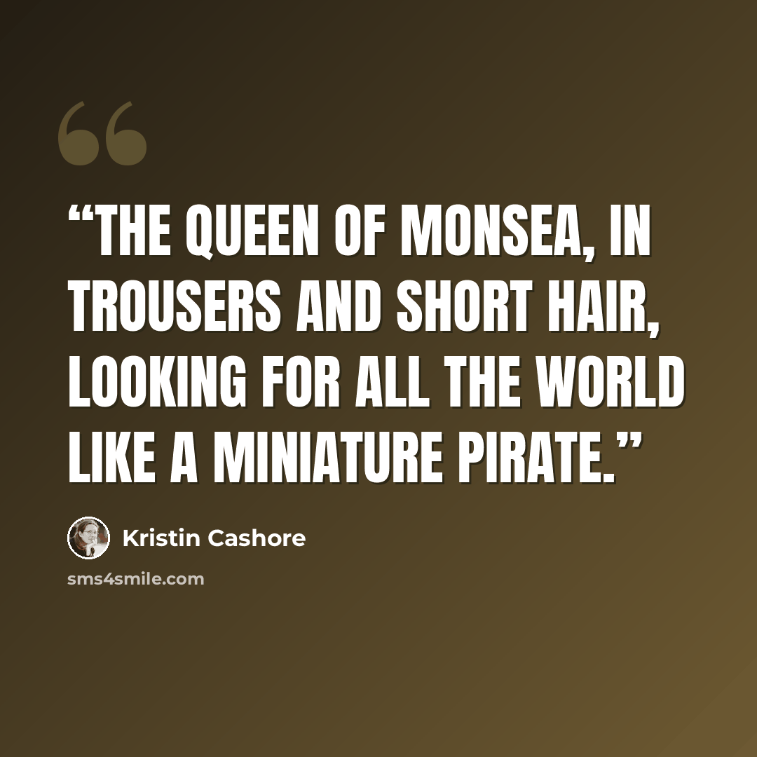 “The Queen of Monsea, in trousers and short hair, looking for all the world like a miniature pirate.” quote by Kristin Cashore