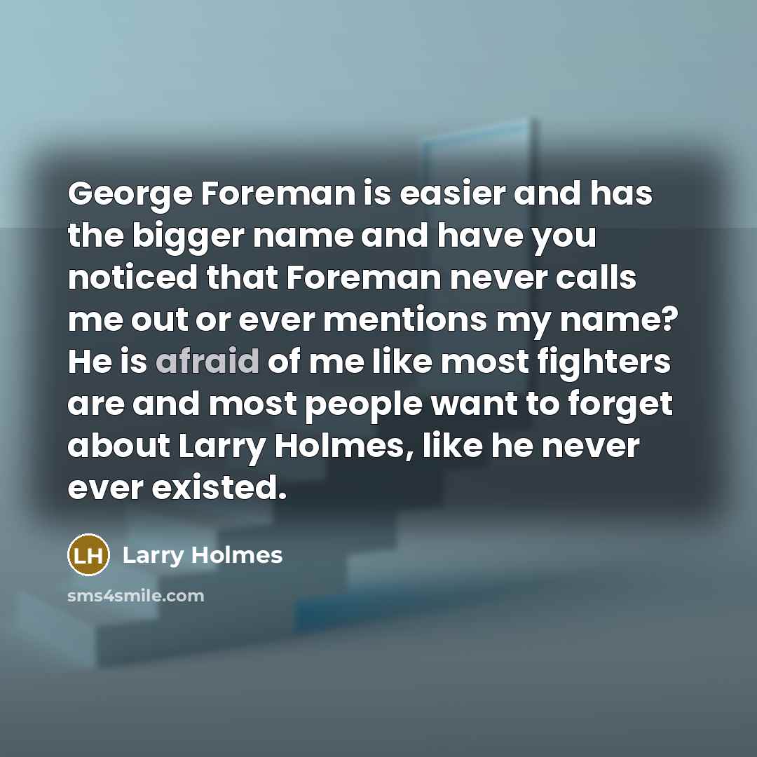 “George Foreman is easier and has the bigger name and have you noticed that Foreman never calls me out or ever mentions my name? He is afraid of me like most fighters are and most people want to forget about Larry Holmes, like he never ever existed.” quote by Larry Holmes