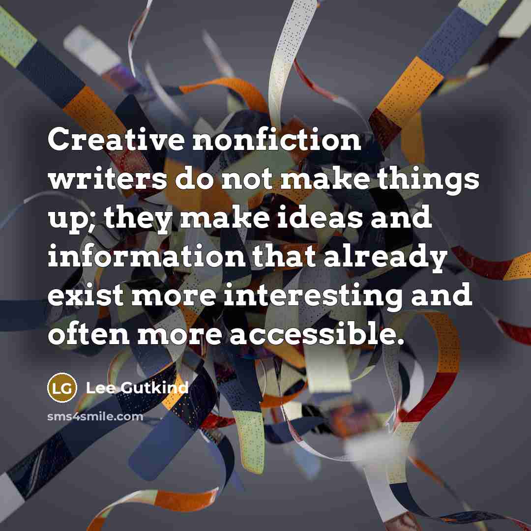“Creative nonfiction writers do not make things up; they make ideas and information that already exist more interesting and often more accessible.” quote by Lee Gutkind