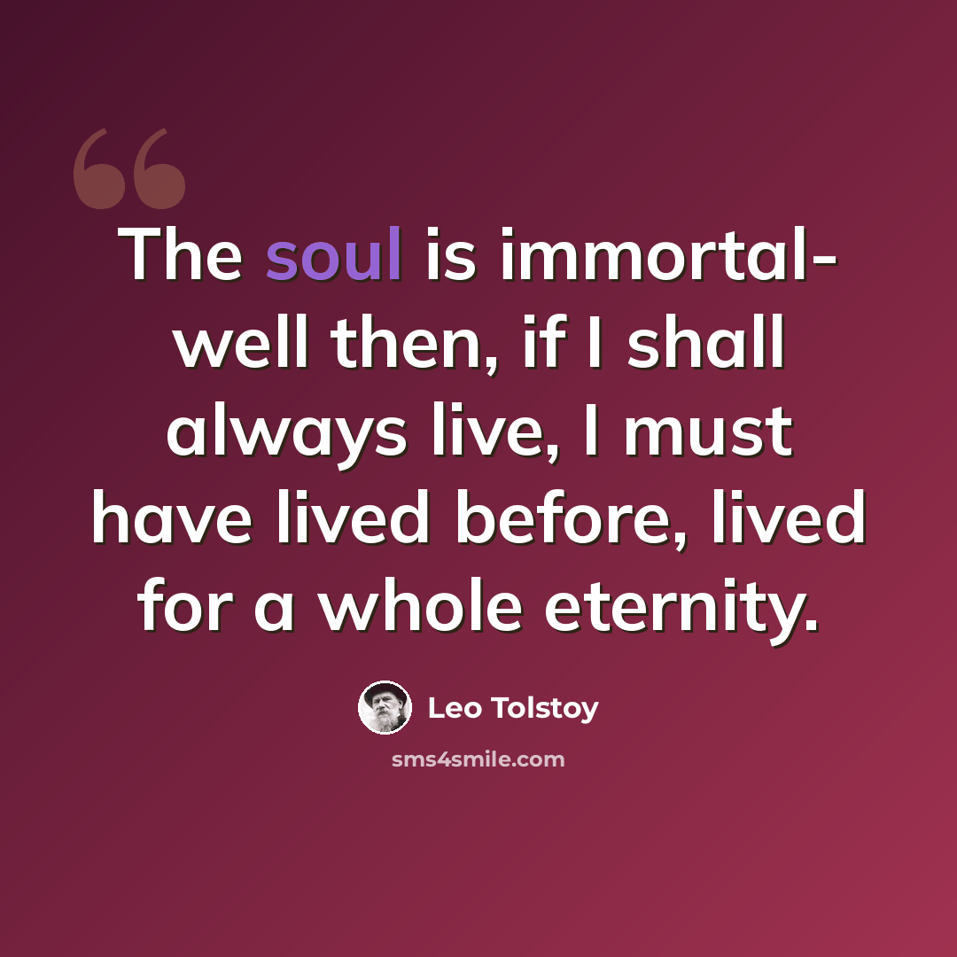 “The soul is immortal- well then, if I shall always live, I must have lived before, lived for a whole eternity.” quote by Leo Tolstoy