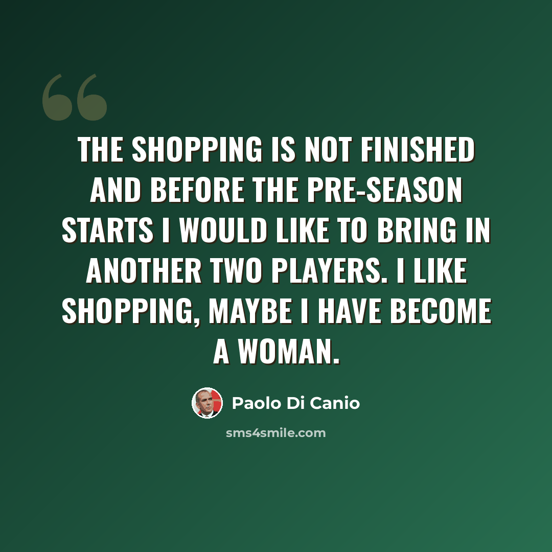 “The shopping is not finished and before the pre-season starts I would like to bring in another two players. I like shopping, maybe I have become a woman.” quote by Paolo Di Canio