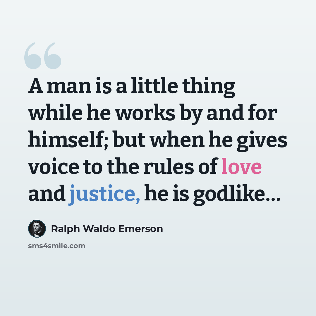 “A man is a little thing while he works by and for himself; but when he gives voice to the rules of love and justice, he is godlike…” quote by Ralph Waldo Emerson