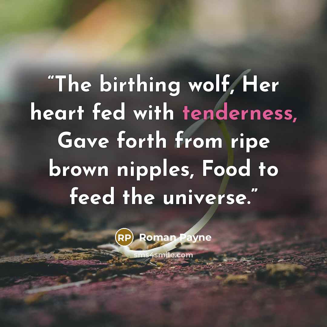 “The birthing wolf, Her heart fed with tenderness, Gave forth from ripe brown nipples, Food to feed the universe.” quote by Roman Payne