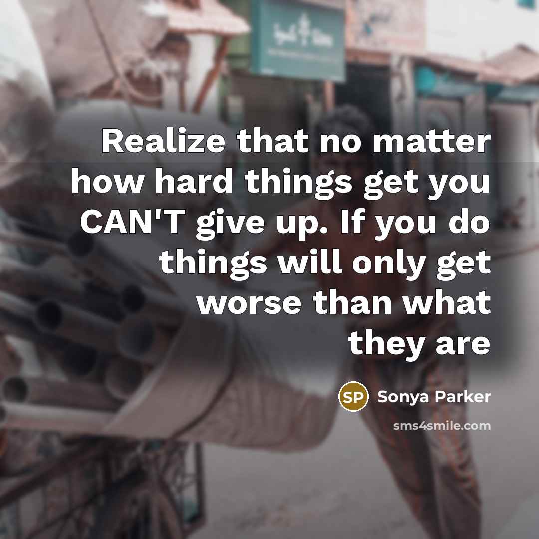 “Realize that no matter how hard things get you CAN'T give up. If you do things will only get worse than what they are” quote by Sonya Parker