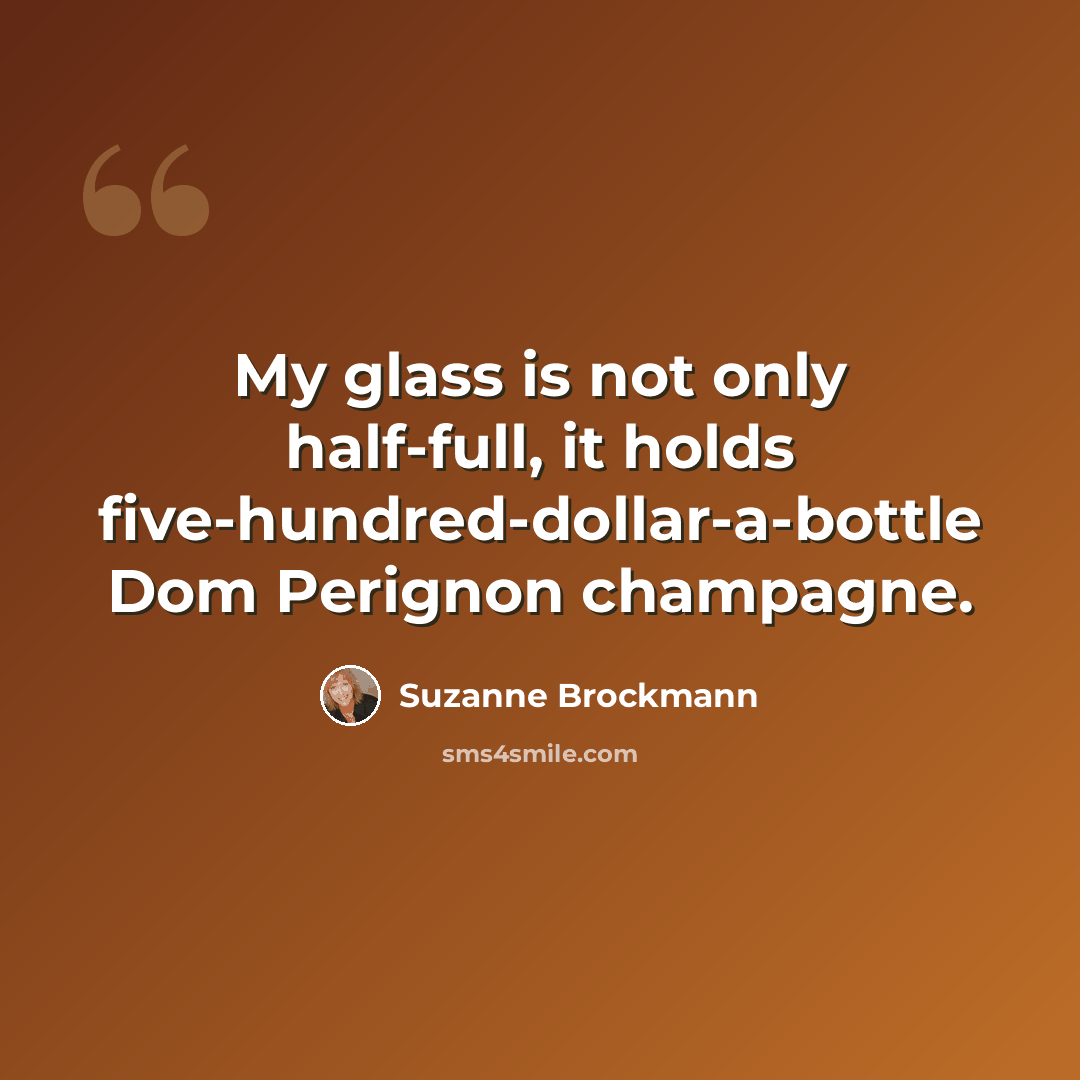 “My glass is not only half-full, it holds five-hundred-dollar-a-bottle Dom Perignon champagne.” quote by Suzanne Brockmann