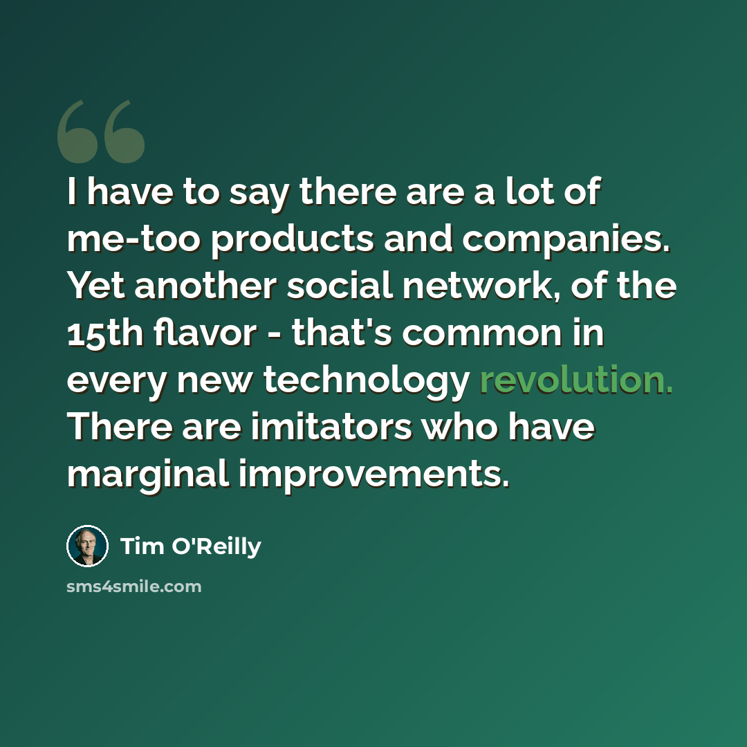 “I have to say there are a lot of me-too products and companies. Yet another social network, of the 15th flavor - that's common in every new technology revolution. There are imitators who have marginal improvements.” quote by Tim O'Reilly