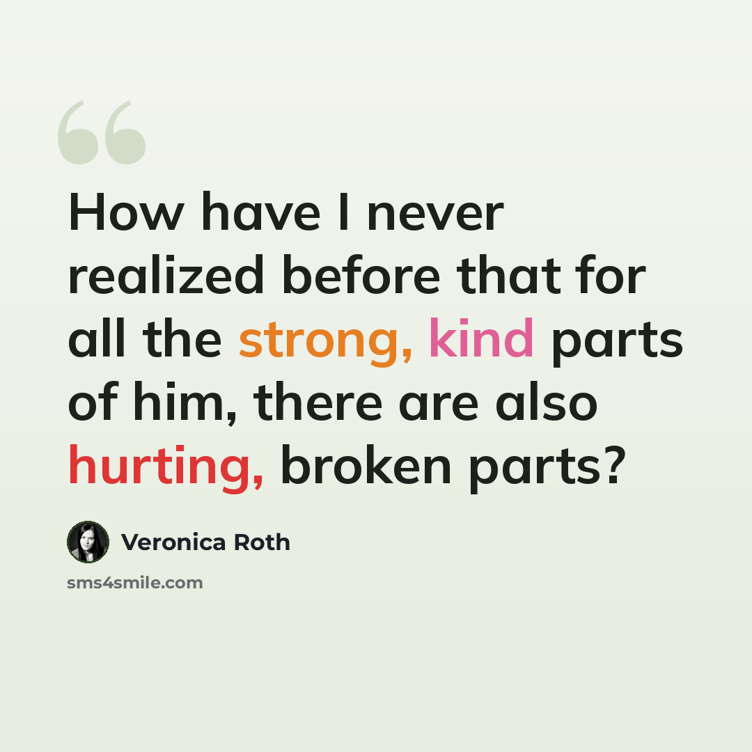 “How have I never realized before that for all the strong, kind parts of him, there are also hurting, broken parts?” quote by Veronica Roth