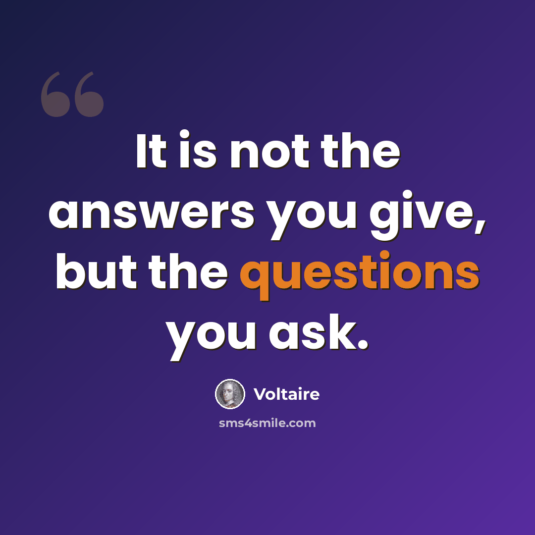“It is not the answers you give, but the questions you ask.” quote by Voltaire