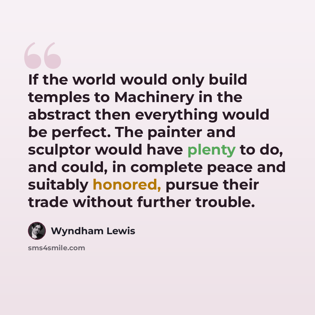 “If the world would only build temples to Machinery in the abstract then everything would be perfect. The painter and sculptor would have plenty to do, and could, in complete peace and suitably honored, pursue their trade without further trouble.” quote by Wyndham Lewis