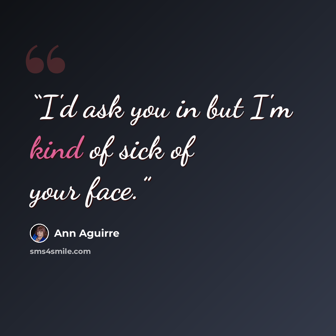 “I'd ask you in but I'm kind of sick of your face.” quote by Ann Aguirre