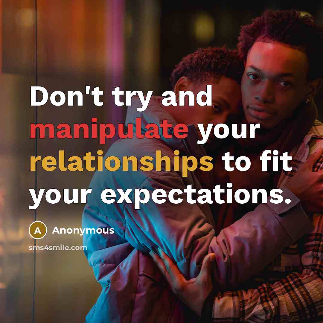 “Don't try and manipulate your relationships to fit your expectations.” quote by Anonymous